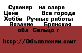 Сувенир “ на озере“ › Цена ­ 1 250 - Все города Хобби. Ручные работы » Вязание   . Брянская обл.,Сельцо г.